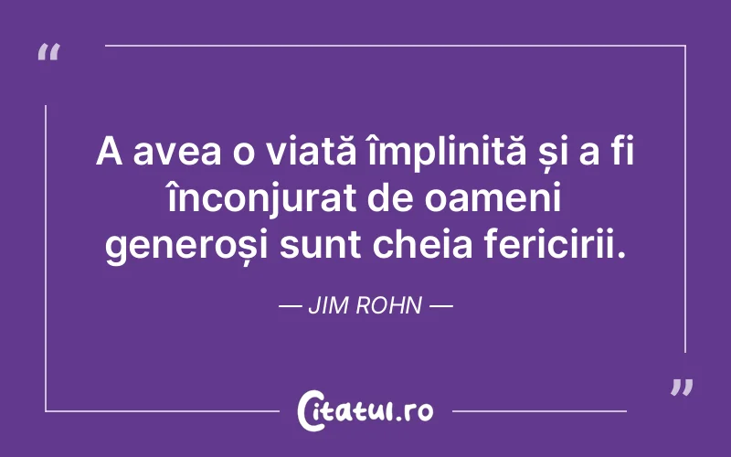 A avea o viață împlinită și a fi înconjurat de oameni generoși sunt cheia fericirii. Jim Rohn