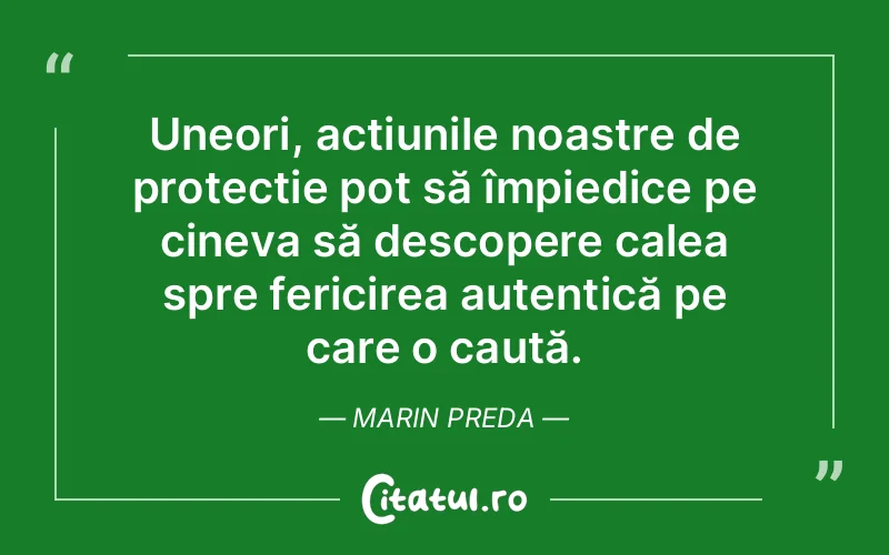 Uneori, acțiunile noastre de protecție pot să împiedice pe cineva să descopere calea spre fericirea autentică pe care o caută. Marin Preda