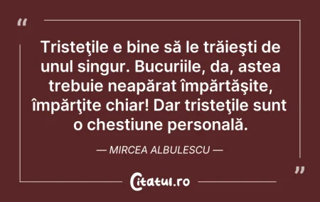 Citeste si: Tristeţile e bine să le trăieşti de unul...