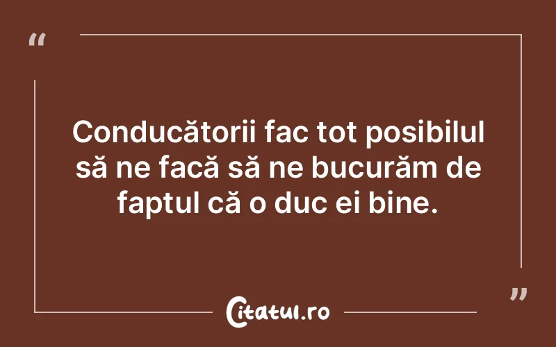 Conducătorii fac tot posibilul să ne facă să ne bucurăm de faptul că o duc ei bine.