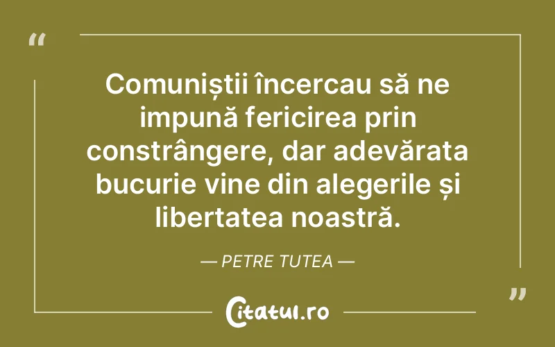 Comuniștii încercau să ne impună fericirea prin constrângere, dar adevărata bucurie vine din alegerile și libertatea noastră. Petre Tutea