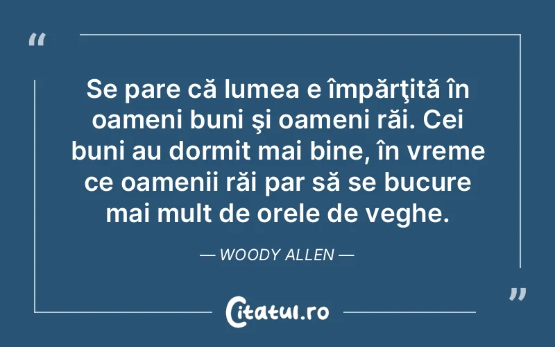 Se pare că lumea e împărţită în oameni buni şi oameni răi. Cei buni au dormit mai bine, în vreme ce oamenii răi par să se bucure mai mult de orele de veghe. Woody Allen