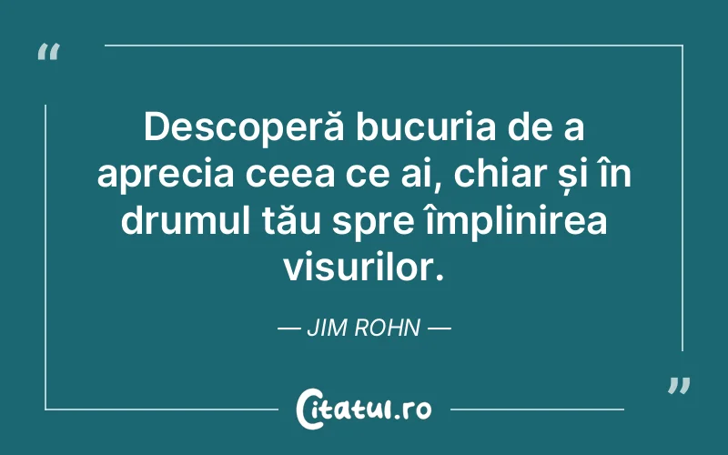 Descoperă bucuria de a aprecia ceea ce ai, chiar și în drumul tău spre împlinirea visurilor. Jim Rohn