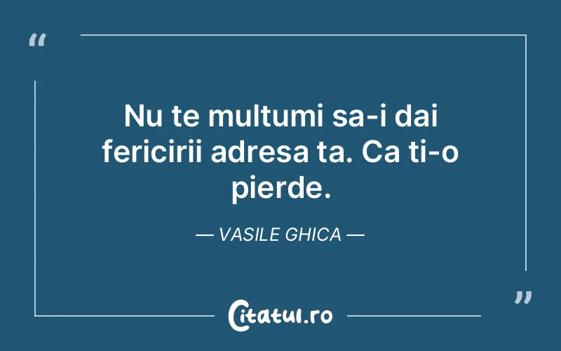 Nu te multumi sa-i dai fericirii adresa ta. Ca ti-o pierde. Vasile Ghica