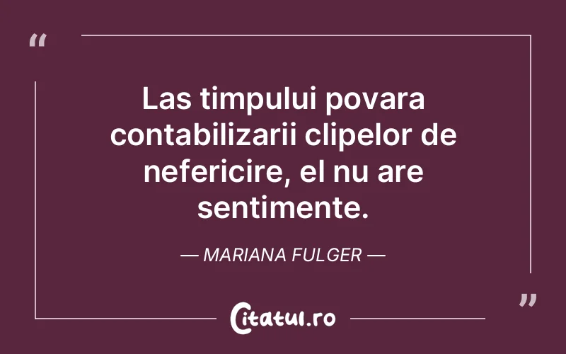 Las timpului povara contabilizarii clipelor de nefericire, el nu are sentimente. Mariana Fulger