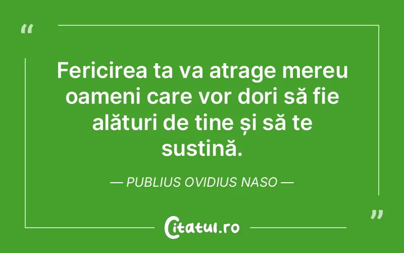 Fericirea ta va atrage mereu oameni care vor dori să fie alături de tine și să te susțină. Publius Ovidius Naso