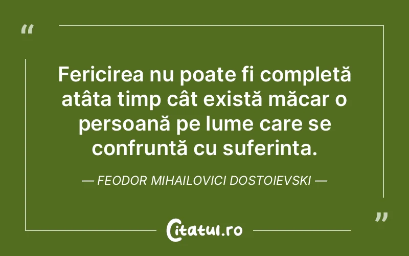 Fericirea nu poate fi completă atâta timp cât există măcar o persoană pe lume care se confruntă cu suferința. Feodor Mihailovici Dostoievski