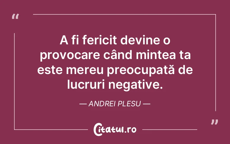 A fi fericit devine o provocare când mintea ta este mereu preocupată de lucruri negative. Andrei Plesu