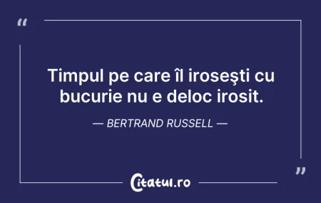 Citeste si: Timpul pe care îl iroseşti cu bucurie nu...