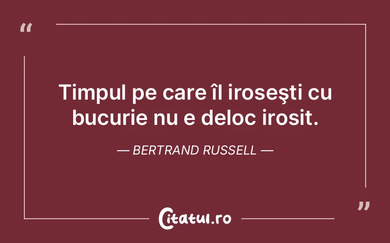 Timpul pe care îl iroseşti cu bucurie nu e deloc irosit. Bertrand Russell