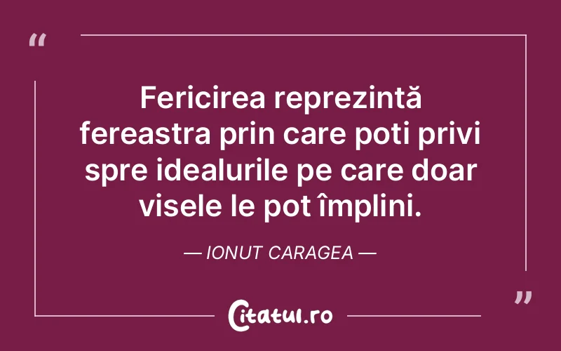 Fericirea reprezintă fereastra prin care poți privi spre idealurile pe care doar visele le pot împlini. Ionut Caragea