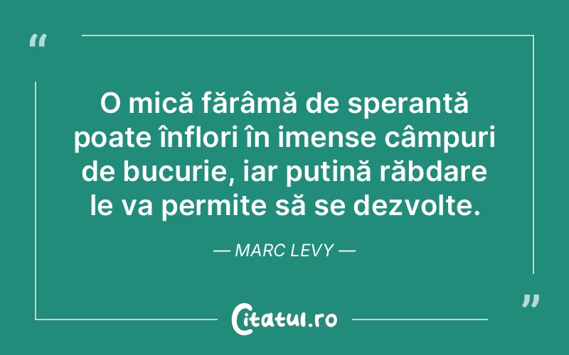 O mică fărâmă de speranță poate înflori în imense câmpuri de bucurie, iar puțină răbdare le va permite să se dezvolte. Marc Levy