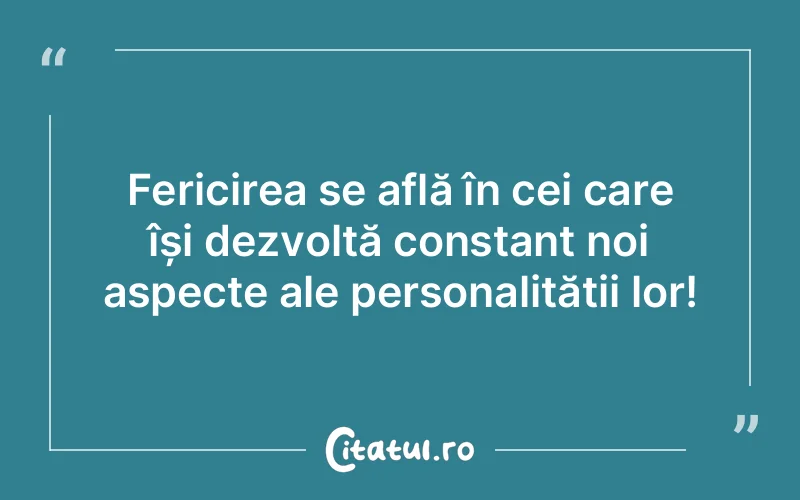 Fericirea se află în cei care își dezvoltă constant noi aspecte ale personalității lor!