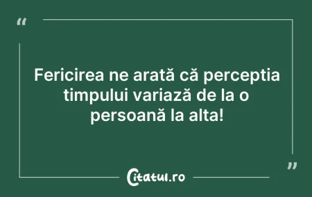 Citeste si: Fericirea ne arată că percepția timpului...