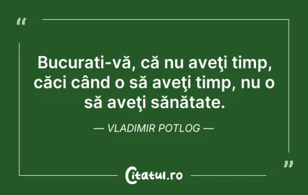 Citeste si: Bucurati-vă, că nu aveţi timp, căci când...