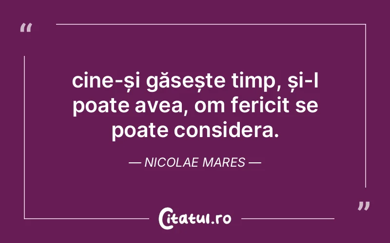cine-și găsește timp, și-l poate avea, om fericit se poate considera. Nicolae Mares