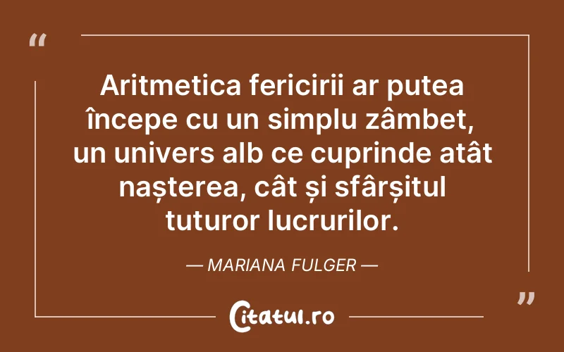 Aritmetica fericirii ar putea începe cu un simplu zâmbet, un univers alb ce cuprinde atât nașterea, cât și sfârșitul tuturor lucrurilor. Mariana Fulger