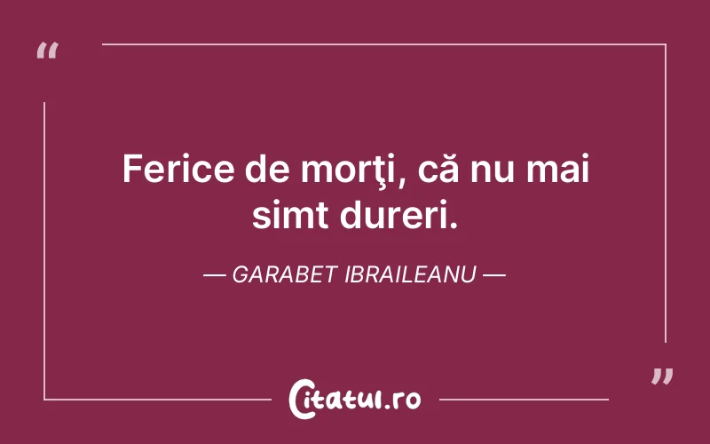 Ferice de morţi, că nu mai simt dureri. Garabet Ibraileanu