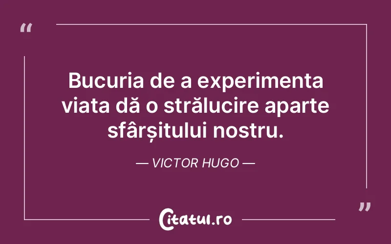 Bucuria de a experimenta viața dă o strălucire aparte sfârșitului nostru. Victor Hugo