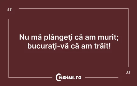 Citeste si: Nu mă plângeţi că am murit; bucuraţi-vă ...