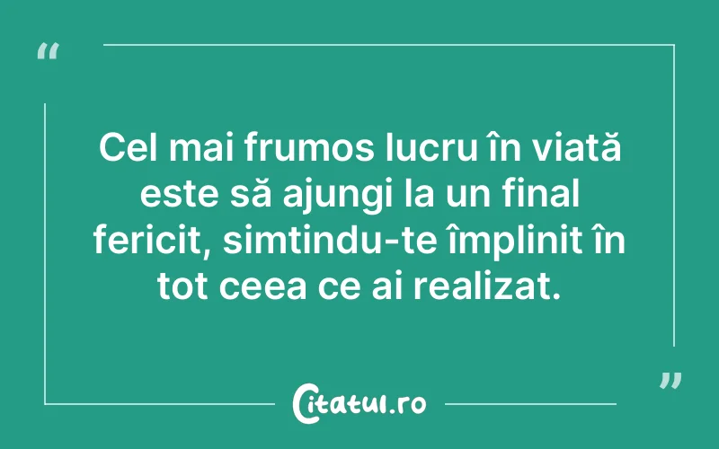 Cel mai frumos lucru în viață este să ajungi la un final fericit, simțindu-te împlinit în tot ceea ce ai realizat.
