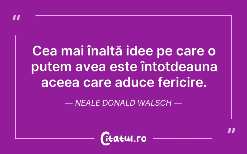 Cea mai înaltă idee pe care o putem avea este întotdeauna aceea care aduce fericire. Neale Donald Walsch