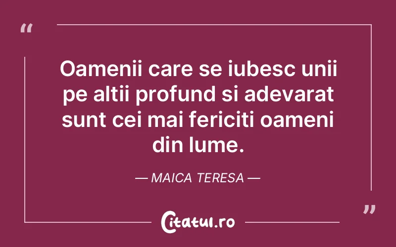 Oamenii care se iubesc unii pe altii profund si adevarat sunt cei mai fericiti oameni din lume. Maica Teresa