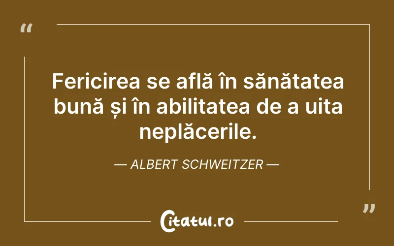 Fericirea se află în sănătatea bună și în abilitatea de a uita neplăcerile. Albert Schweitzer