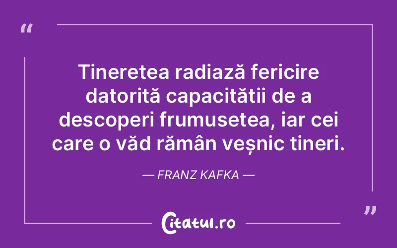 Tinerețea radiază fericire datorită capacității de a descoperi frumusețea, iar cei care o văd rămân veșnic tineri. Franz Kafka
