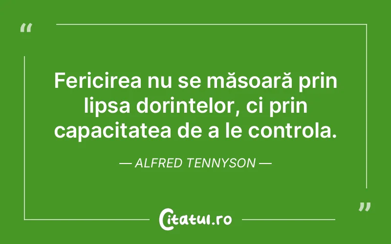 Fericirea nu se măsoară prin lipsa dorințelor, ci prin capacitatea de a le controla. Alfred Tennyson