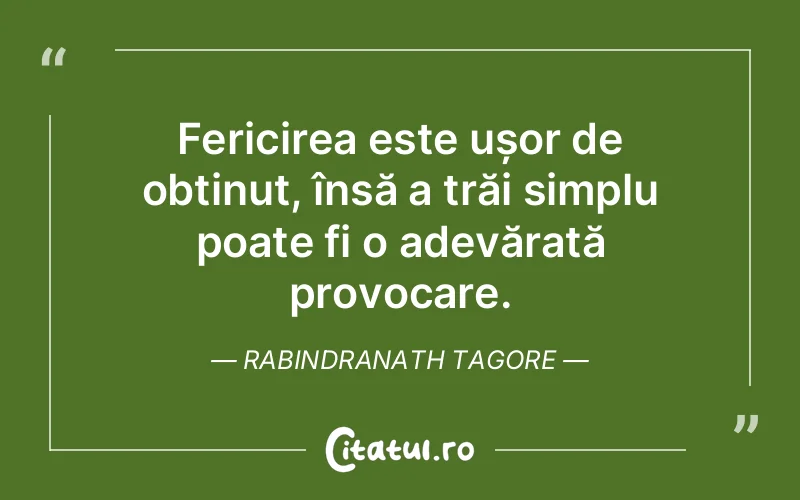 Fericirea este ușor de obținut, însă a trăi simplu poate fi o adevărată provocare. Rabindranath Tagore