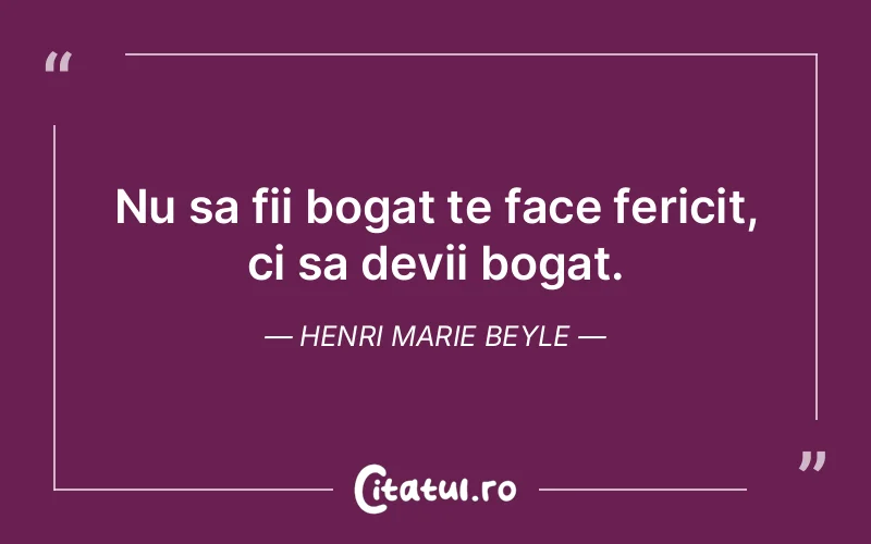 Nu sa fii bogat te face fericit, ci sa devii bogat. Henri Marie Beyle