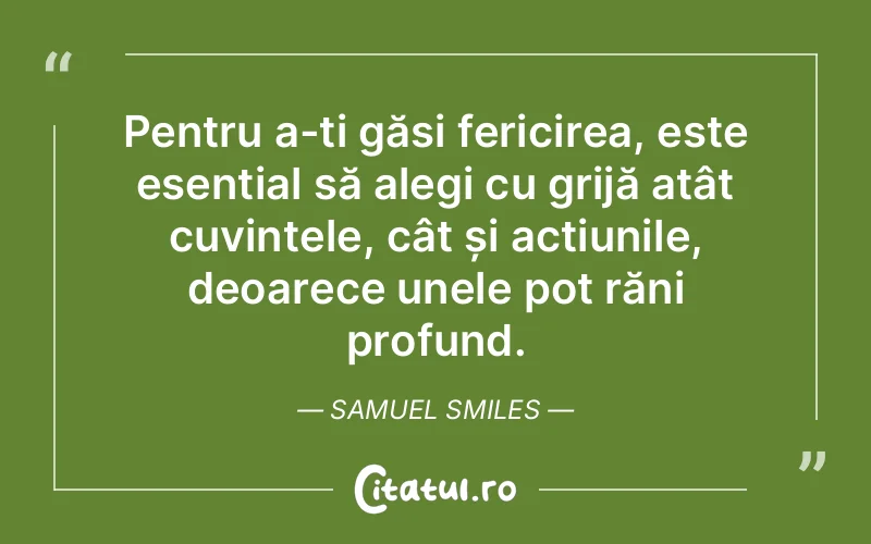 Pentru a-ți găsi fericirea, este esențial să alegi cu grijă atât cuvintele, cât și acțiunile, deoarece unele pot răni profund. Samuel Smiles