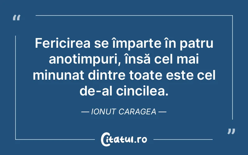 Fericirea se împarte în patru anotimpuri, însă cel mai minunat dintre toate este cel de-al cincilea. Ionut Caragea