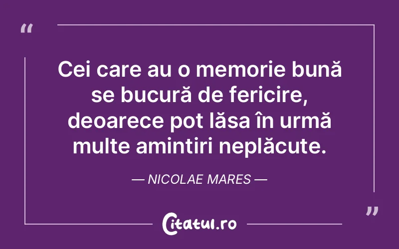 Cei care au o memorie bună se bucură de fericire, deoarece pot lăsa în urmă multe amintiri neplăcute. Nicolae Mares