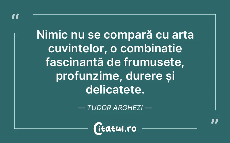 Nimic nu se compară cu arta cuvintelor, o combinație fascinantă de frumusețe, profunzime, durere și delicatețe. Tudor Arghezi
