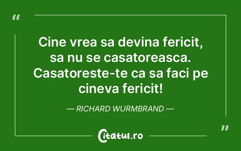 Cine vrea sa devina fericit, sa nu se casatoreasca. Casatoreste-te ca sa faci pe cineva fericit! Richard Wurmbrand