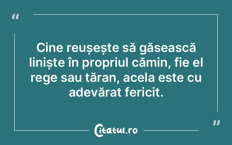 Cine reușește să găsească liniște în propriul cămin, fie el rege sau țăran, acela este cu adevărat fericit.