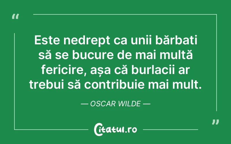 Este nedrept ca unii bărbați să se bucure de mai multă fericire, așa că burlacii ar trebui să contribuie mai mult. Oscar Wilde