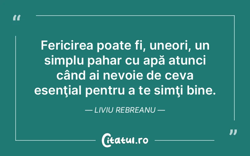 Fericirea poate fi, uneori, un simplu pahar cu apă atunci când ai nevoie de ceva esenţial pentru a te simţi bine. Liviu Rebreanu
