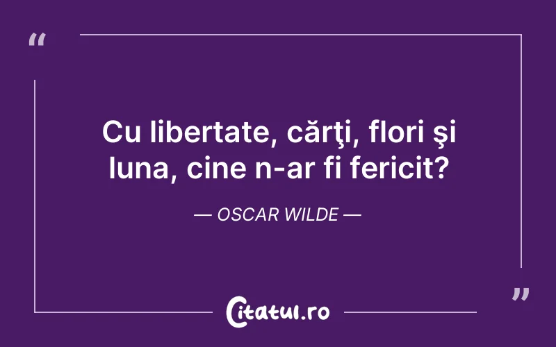 Cu libertate, cărţi, flori şi luna, cine n-ar fi fericit?	Oscar Wilde