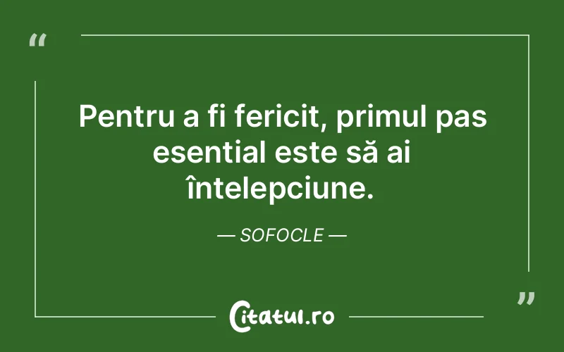 Pentru a fi fericit, primul pas esențial este să ai înțelepciune. Sofocle