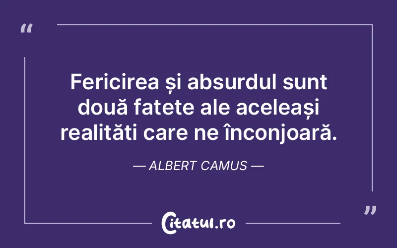 Fericirea și absurdul sunt două fațete ale aceleași realități care ne înconjoară. Albert Camus