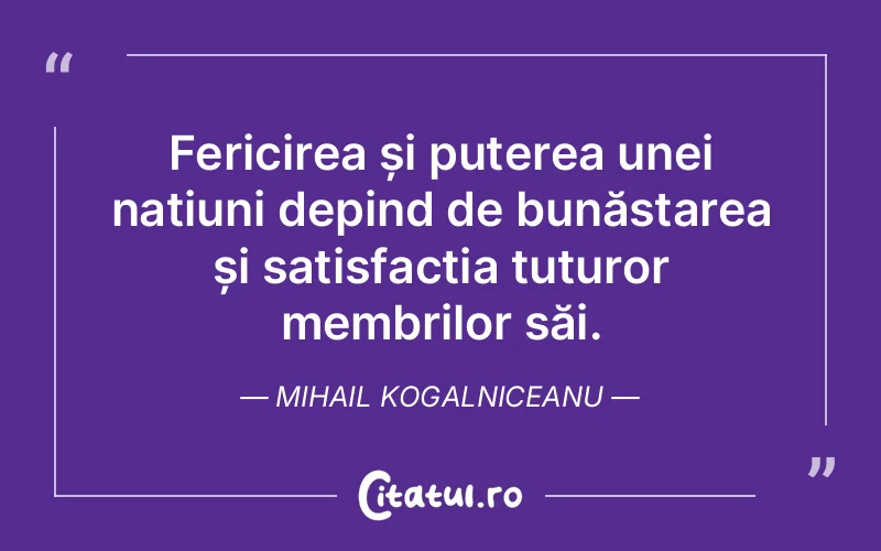 Fericirea și puterea unei națiuni depind de bunăstarea și satisfacția tuturor membrilor săi. Mihail Kogalniceanu