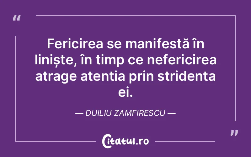 Fericirea se manifestă în liniște, în timp ce nefericirea atrage atenția prin stridența ei. Duiliu Zamfirescu