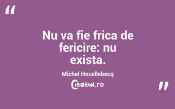 Nu va fie frica de fericire: nu exista. Michel Houellebecq...