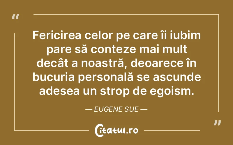 Fericirea celor pe care îi iubim pare să conteze mai mult decât a noastră, deoarece în bucuria personală se ascunde adesea un strop de egoism. Eugene Sue