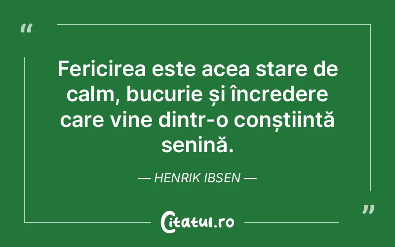 Fericirea este acea stare de calm, bucurie și încredere care vine dintr-o conștiință senină. Henrik Ibsen
