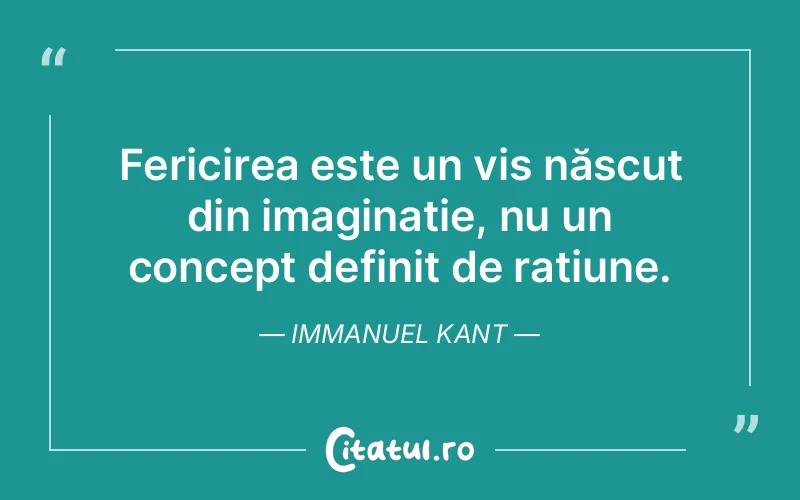 Fericirea este un vis născut din imaginație, nu un concept definit de rațiune. Immanuel Kant