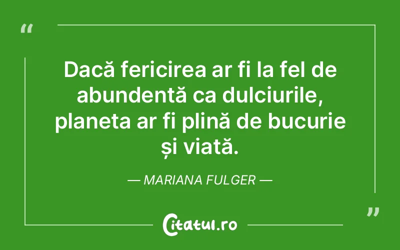 Dacă fericirea ar fi la fel de abundentă ca dulciurile, planeta ar fi plină de bucurie și viață. Mariana Fulger